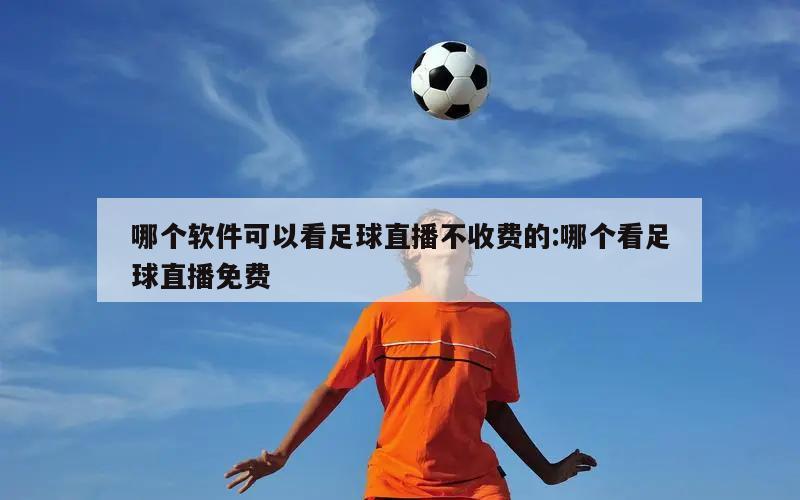 哪个软件可以看足球直播不收费的:哪个看足球直播免费
