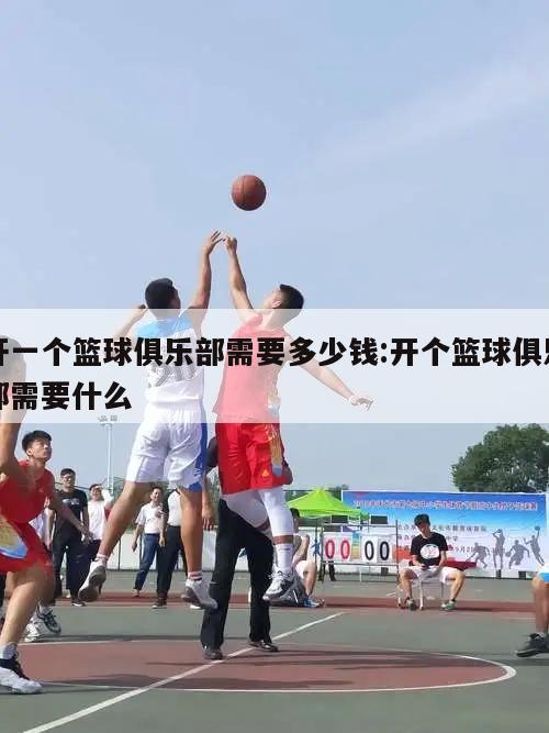 开一个篮球俱乐部需要多少钱:开个篮球俱乐部需要什么