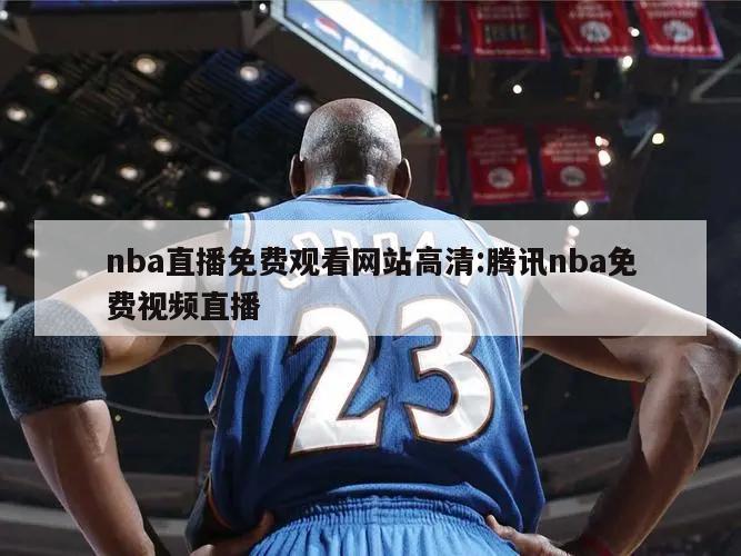nba直播免费观看网站高清:腾讯nba免费视频直播