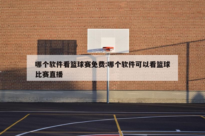 哪个软件看篮球赛免费:哪个软件可以看篮球比赛直播