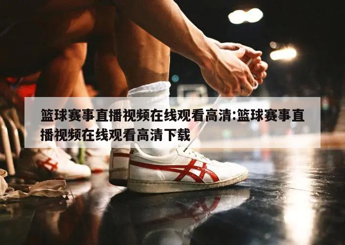 篮球赛事直播视频在线观看高清:篮球赛事直播视频在线观看高清下载
