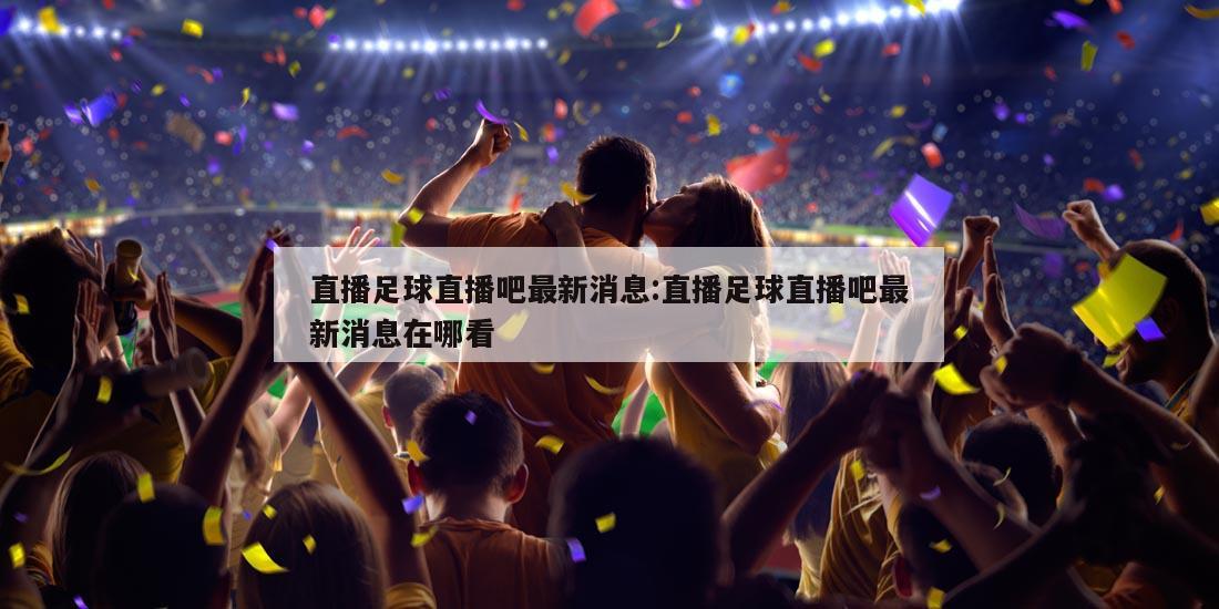 直播足球直播吧最新消息:直播足球直播吧最新消息在哪看