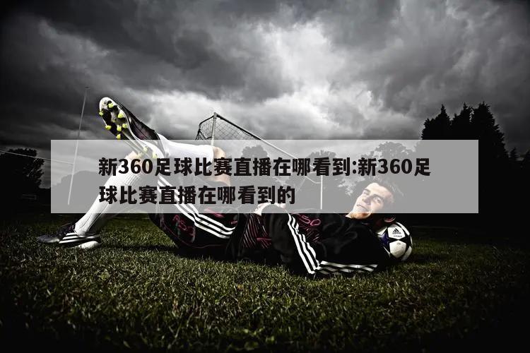 新360足球比赛直播在哪看到:新360足球比赛直播在哪看到的
