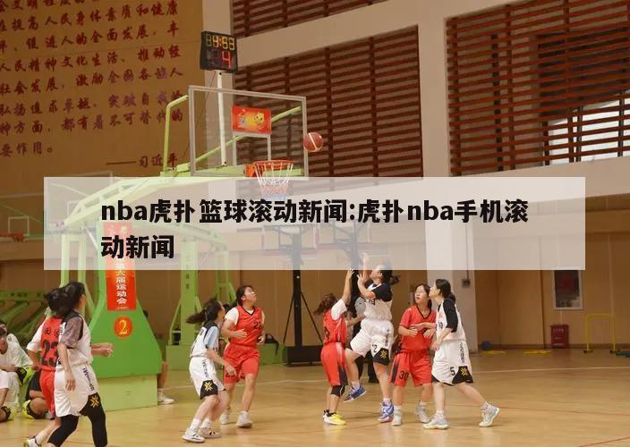 nba虎扑篮球滚动新闻:虎扑nba手机滚动新闻