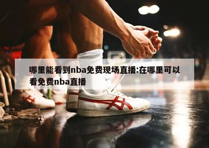 哪里能看到nba免费现场直播:在哪里可以看免费nba直播