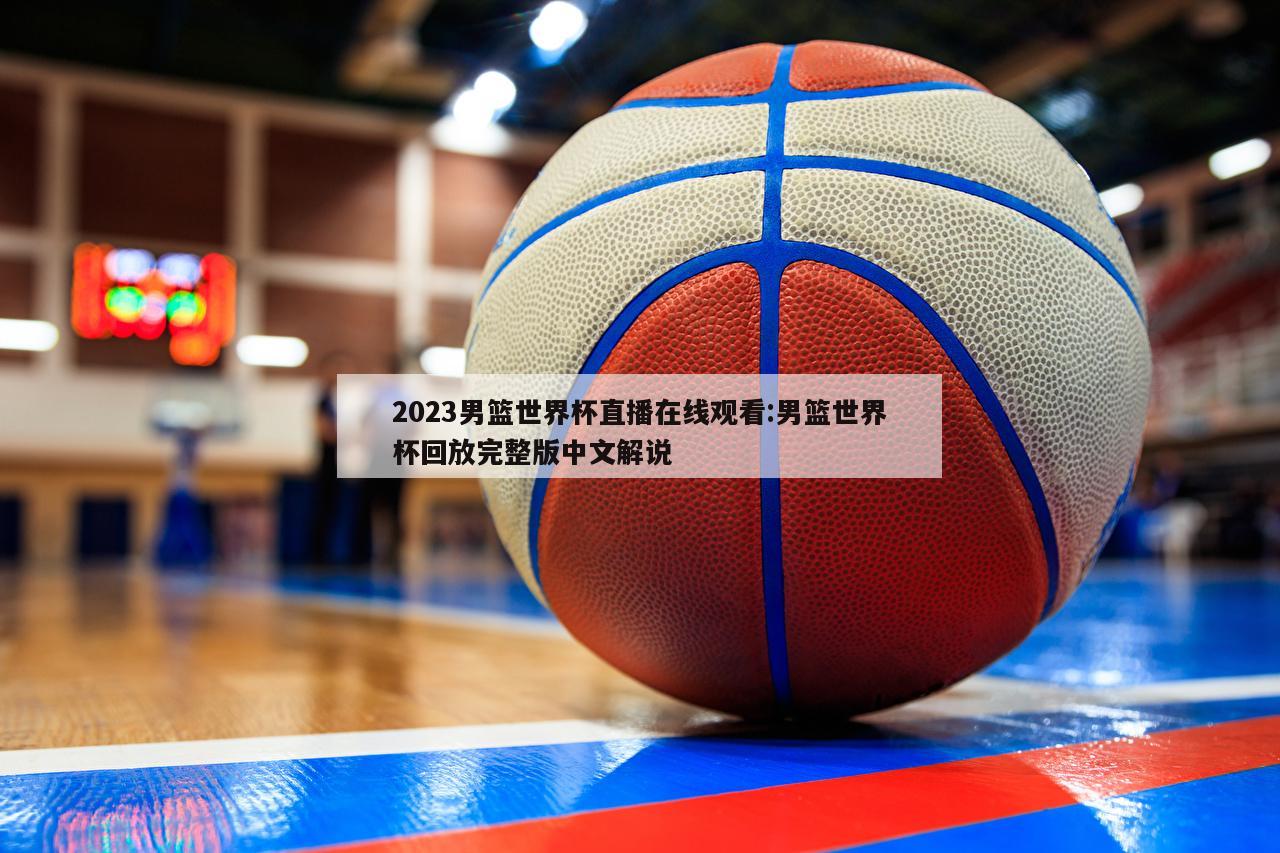 2023男篮世界杯直播在线观看:男篮世界杯回放完整版中文解说