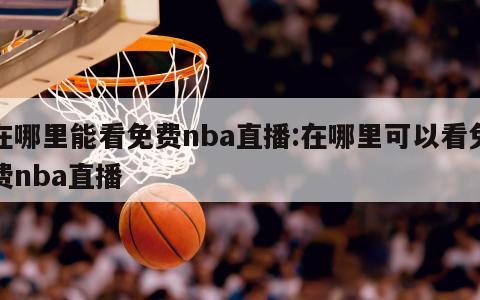 在哪里能看免费nba直播:在哪里可以看免费nba直播