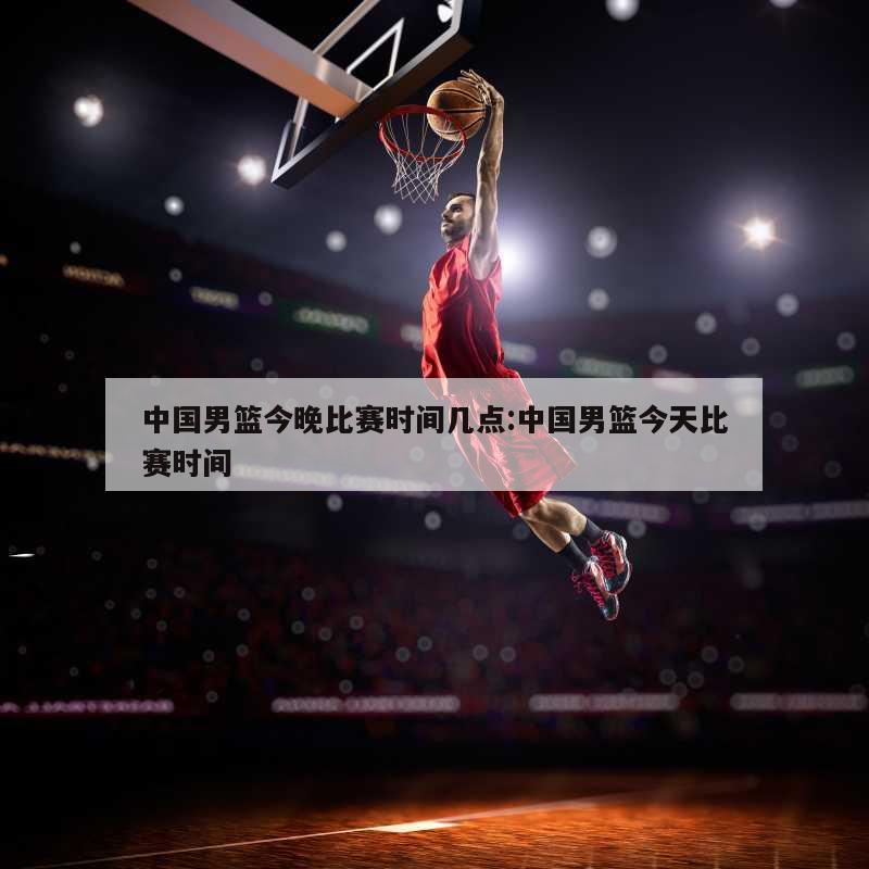 中国男篮今晚比赛时间几点:中国男篮今天比赛时间