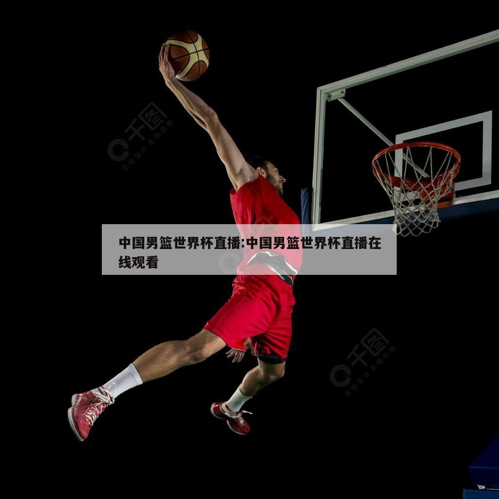 中国男篮世界杯直播:中国男篮世界杯直播在线观看