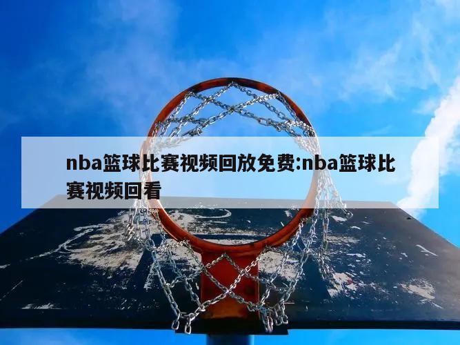 nba篮球比赛视频回放免费:nba篮球比赛视频回看