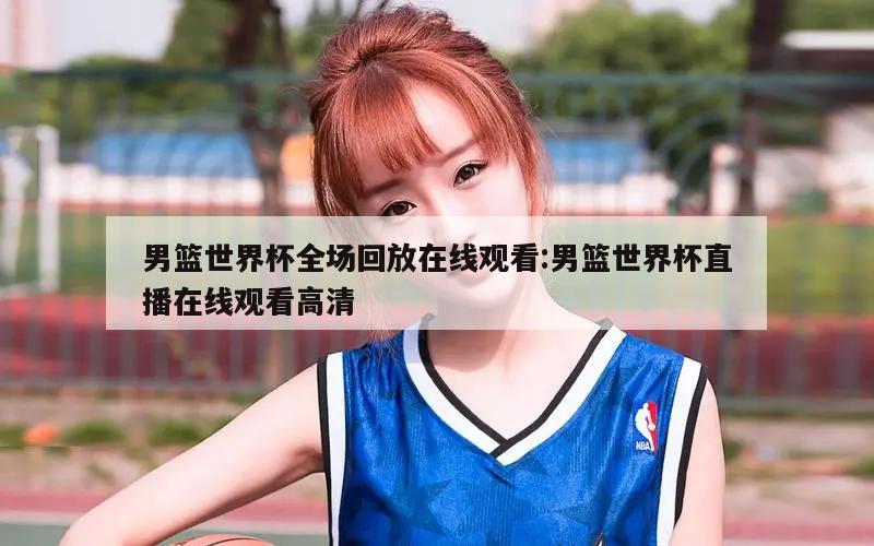 男篮世界杯全场回放在线观看:男篮世界杯直播在线观看高清