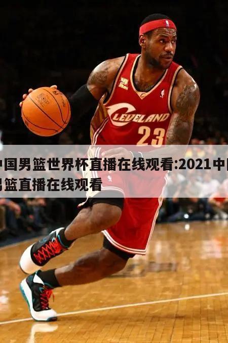 中国男篮世界杯直播在线观看:2021中国男篮直播在线观看