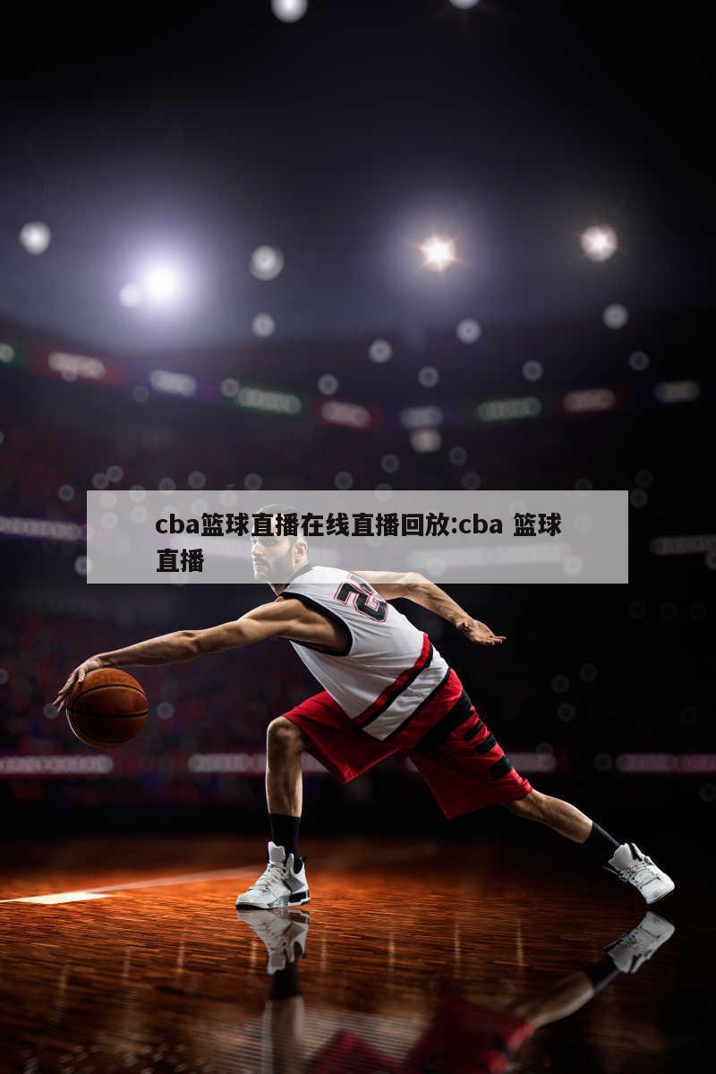 cba篮球直播在线直播回放:cba 篮球直播