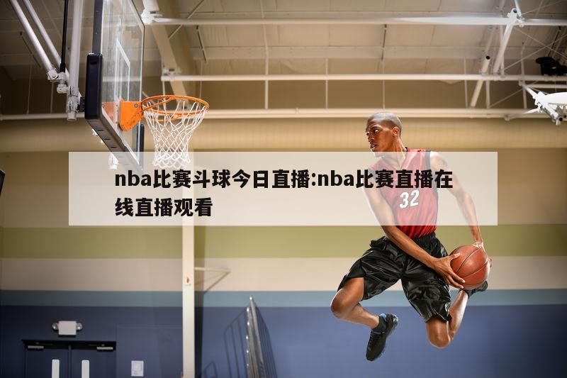 nba比赛斗球今日直播:nba比赛直播在线直播观看