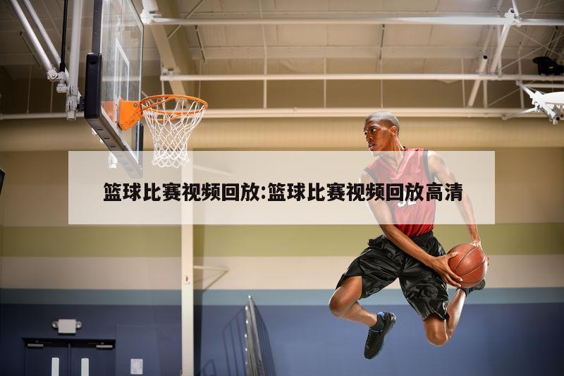 篮球比赛视频回放:篮球比赛视频回放高清