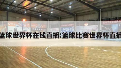 篮球世界杯在线直播:篮球比赛世界杯直播