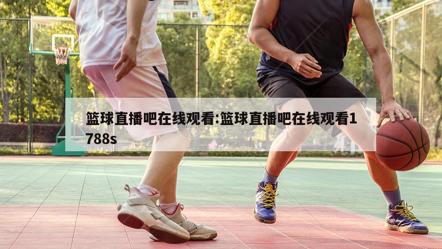 篮球直播吧在线观看:篮球直播吧在线观看1788s