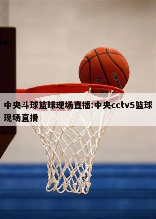 中央斗球篮球现场直播:中央cctv5篮球现场直播