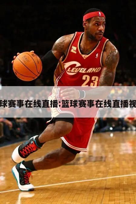 篮球赛事在线直播:篮球赛事在线直播视频