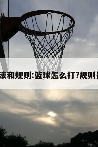 篮球打法和规则:篮球怎么打?规则是什么?
