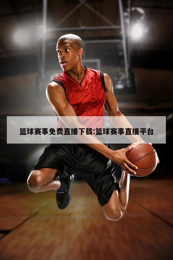 篮球赛事免费直播下载:篮球赛事直播平台