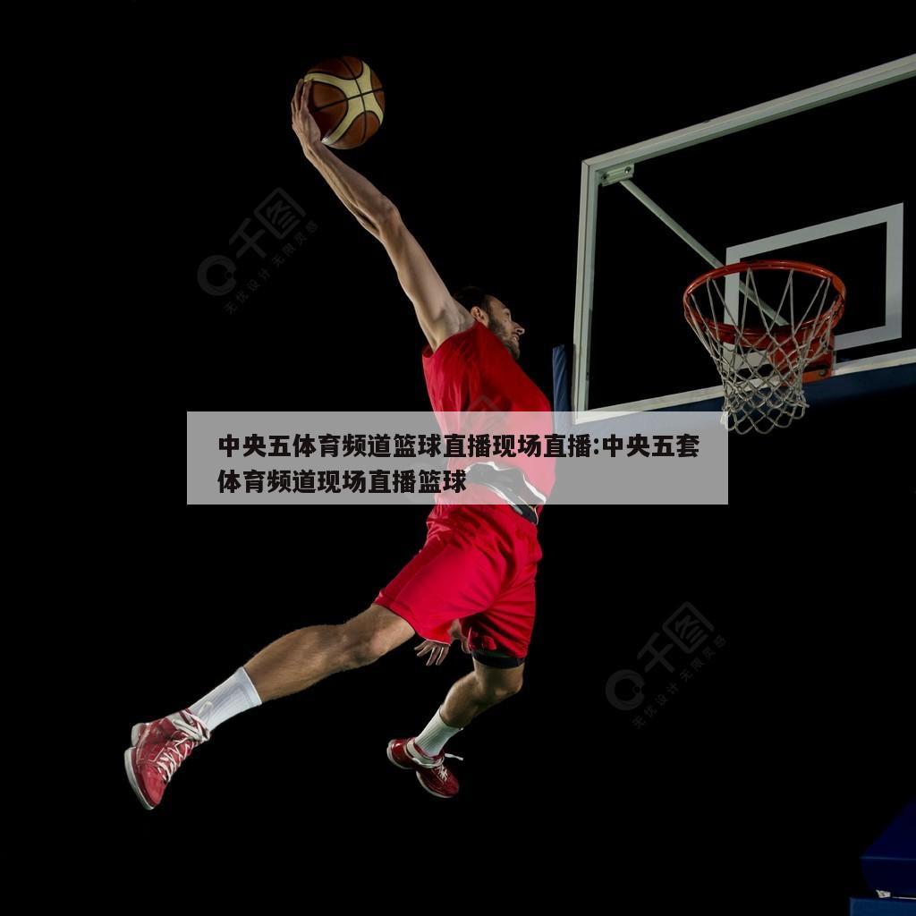 中央五体育频道篮球直播现场直播:中央五套体育频道现场直播篮球