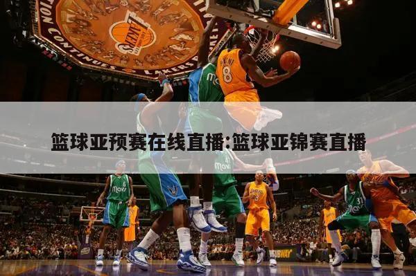 篮球亚预赛在线直播:篮球亚锦赛直播