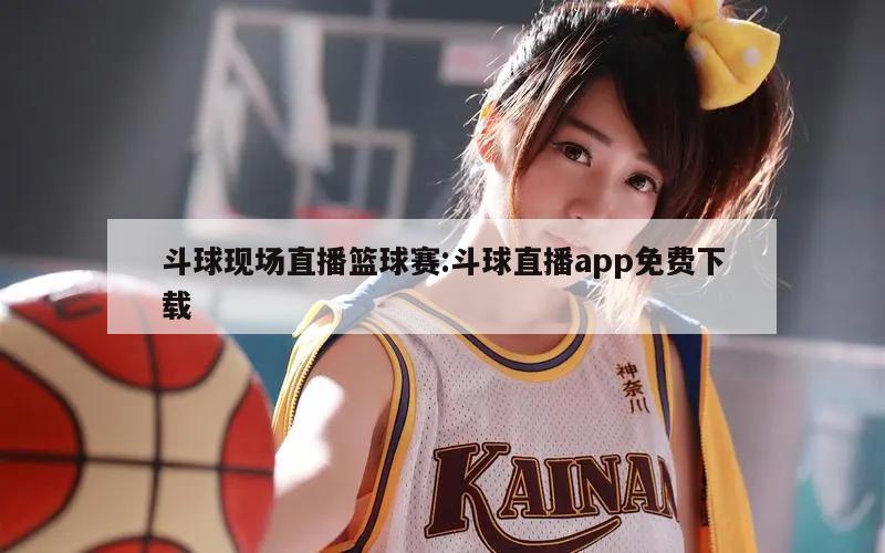 斗球现场直播篮球赛:斗球直播app免费下载