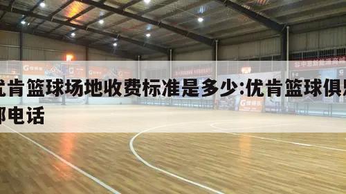 优肯篮球场地收费标准是多少:优肯篮球俱乐部电话