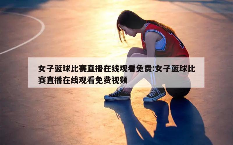 女子篮球比赛直播在线观看免费:女子篮球比赛直播在线观看免费视频
