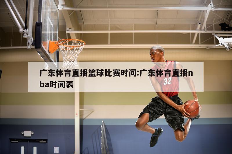 广东体育直播篮球比赛时间:广东体育直播nba时间表