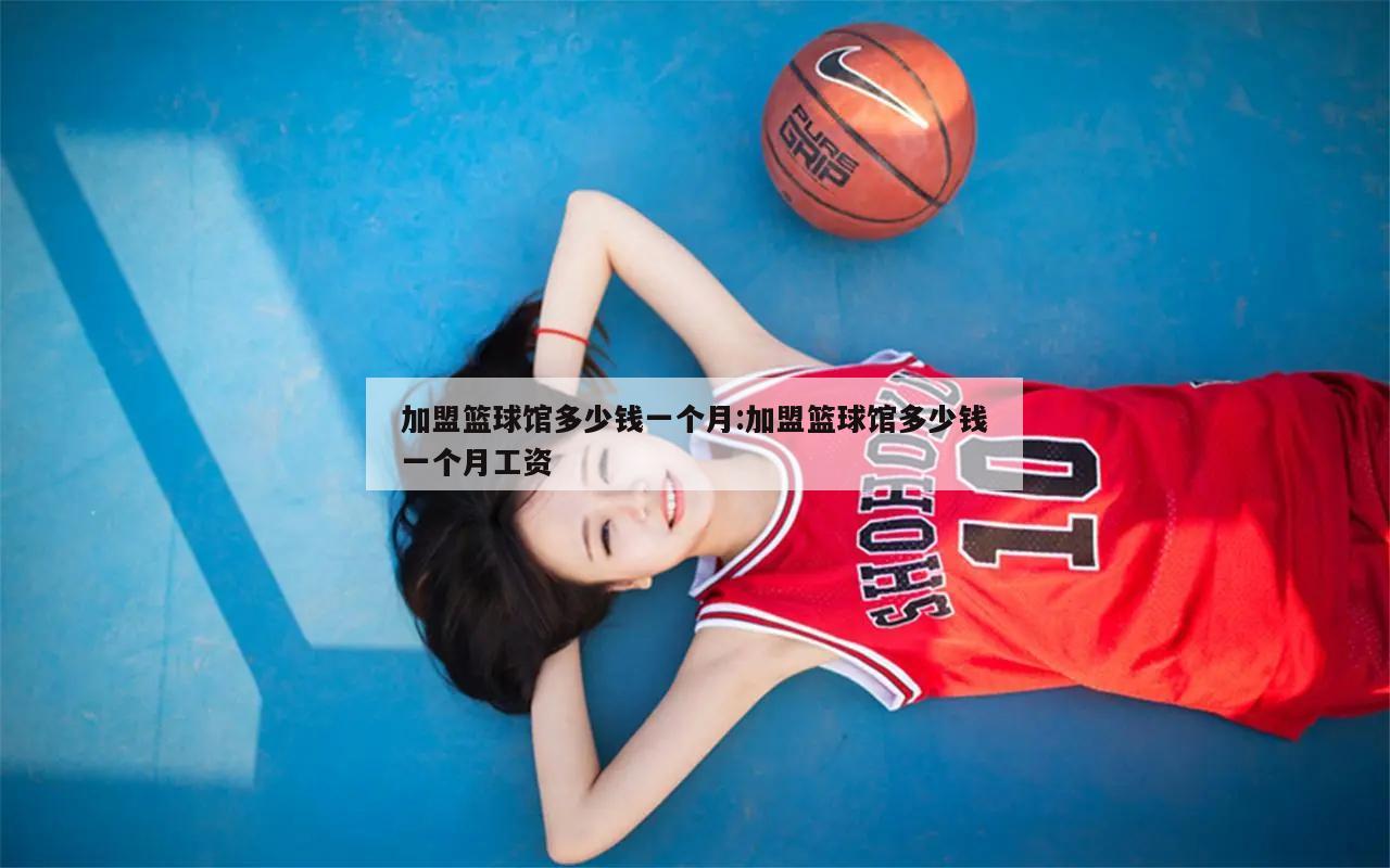 加盟篮球馆多少钱一个月:加盟篮球馆多少钱一个月工资