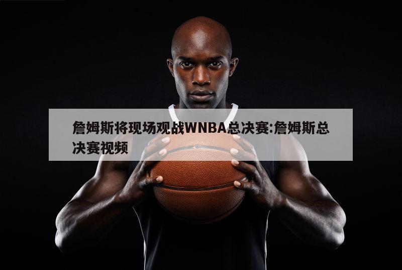 詹姆斯将现场观战WNBA总决赛:詹姆斯总决赛视频