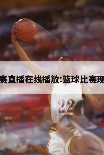 篮球比赛直播在线播放:篮球比赛现场直播